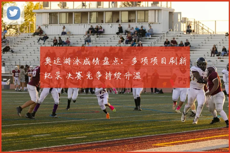 奥运游泳成绩盘点：多项项目刷新纪录 决赛竞争持续升温
