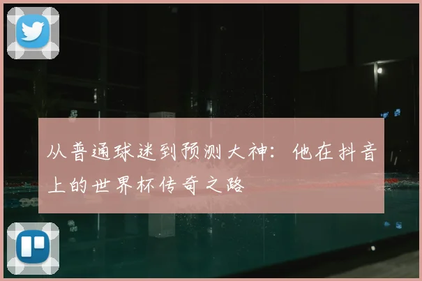 从普通球迷到预测大神：他在抖音上的世界杯传奇之路