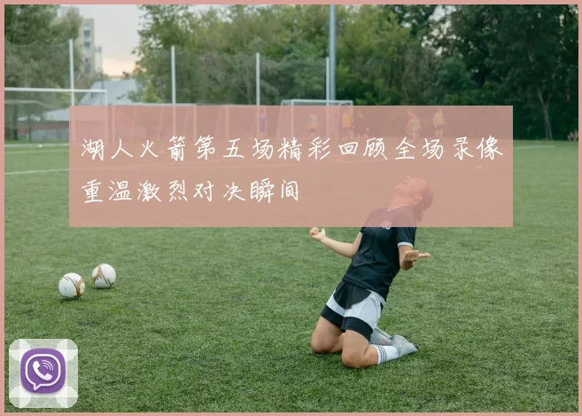 湖人火箭第五场精彩回顾全场录像重温激烈对决瞬间