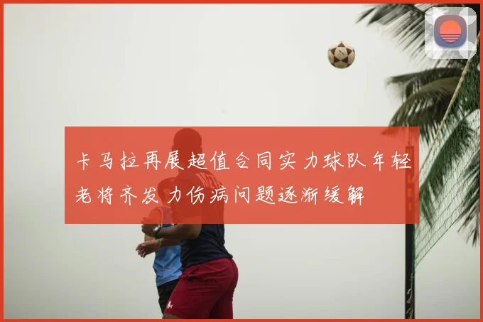 卡马拉再展超值合同实力球队年轻老将齐发力伤病问题逐渐缓解