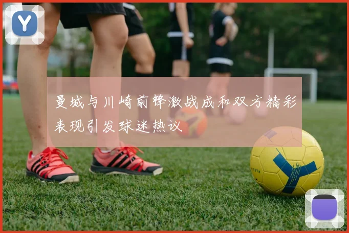 曼城与川崎前锋激战成和双方精彩表现引发球迷热议
