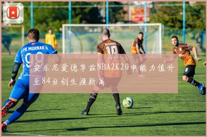 安东尼爱德华兹NBA2K20中能力值升至84分创生涯新高