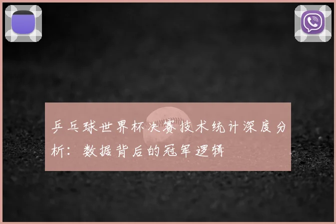 乒乓球世界杯决赛技术统计深度分析：数据背后的冠军逻辑
